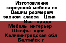 Изготовление корпусной мебели по Вашим размерам,эконом класса › Цена ­ 8 000 - Все города Мебель, интерьер » Шкафы, купе   . Калининградская обл.,Балтийск г.